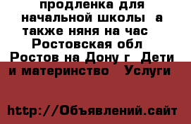 продленка для начальной школы. а также няня на час. - Ростовская обл., Ростов-на-Дону г. Дети и материнство » Услуги   